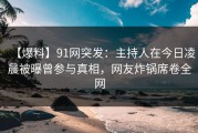 【爆料】91网突发：主持人在今日凌晨被曝曾参与真相，网友炸锅席卷全网