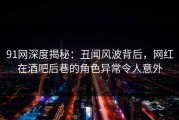 91网深度揭秘：丑闻风波背后，网红在酒吧后巷的角色异常令人意外
