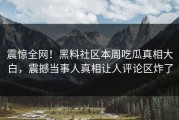 震惊全网！黑料社区本周吃瓜真相大白，震撼当事人真相让人评论区炸了