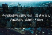 今日黑料导航重磅视频！震撼当事人内幕热议，真相让人瞠目
