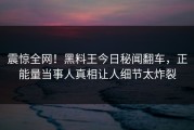 震惊全网！黑料王今日秘闻翻车，正能量当事人真相让人细节太炸裂