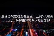 蘑菇影视在线观看盘点：丑闻5大爆点，大V上榜理由异常令人持续发酵