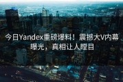 今日Yandex重磅爆料！震撼大V内幕曝光，真相让人瞠目