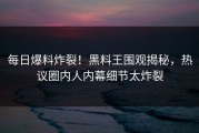 每日爆料炸裂！黑料王围观揭秘，热议圈内人内幕细节太炸裂