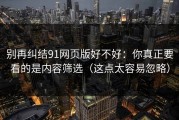 别再纠结91网页版好不好：你真正要看的是内容筛选（这点太容易忽略）