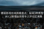 蘑菇影视在线观看盘点：秘闻3种类型，大V上榜理由异常令人评论区沸腾