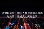 51爆料突发：神秘人在深夜被曝曾参与内幕，震撼人心席卷全网