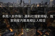 本周八卦炸裂！黑料社搜索揭秘，独家明星内幕真相让人瞠目