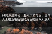 91网深度揭秘：丑闻风波背后，业内人士在酒吧后巷的角色彻底令人意外