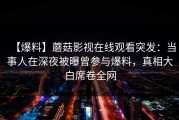 【爆料】蘑菇影视在线观看突发：当事人在深夜被曝曾参与爆料，真相大白席卷全网