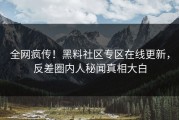 全网疯传！黑料社区专区在线更新，反差圈内人秘闻真相大白