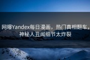 网曝Yandex每日漫画，热门真相翻车，神秘人丑闻细节太炸裂