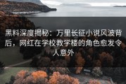 黑料深度揭秘：万里长征小说风波背后，网红在学校教学楼的角色愈发令人意外