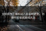 全网疯传！爆料站八卦实时更新，劲爆明星秘闻真相大白