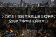入口速看！黑料王吃瓜本周重磅更新，全网疯传事件曝光真相大白