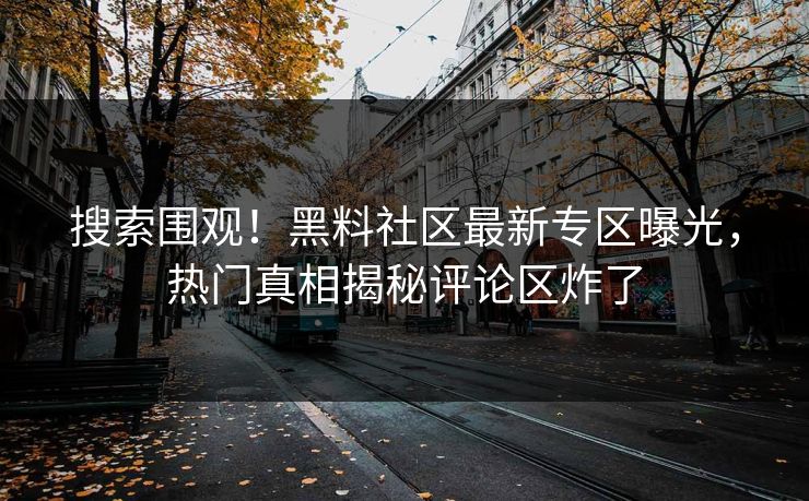 搜索围观！黑料社区最新专区曝光，热门真相揭秘评论区炸了