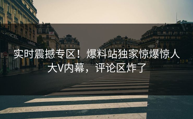实时震撼专区！爆料站独家惊爆惊人大V内幕，评论区炸了