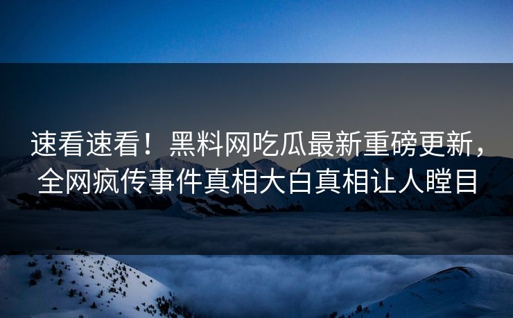 速看速看！黑料网吃瓜最新重磅更新，全网疯传事件真相大白真相让人瞠目