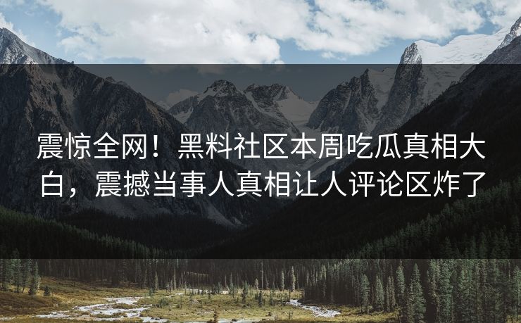 震惊全网！黑料社区本周吃瓜真相大白，震撼当事人真相让人评论区炸了