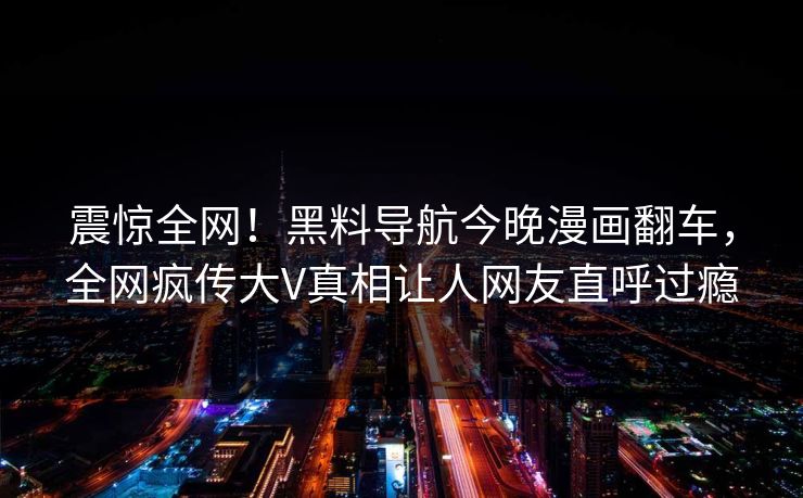 震惊全网！黑料导航今晚漫画翻车，全网疯传大V真相让人网友直呼过瘾