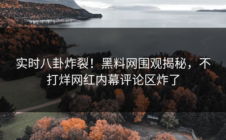 实时八卦炸裂！黑料网围观揭秘，不打烊网红内幕评论区炸了