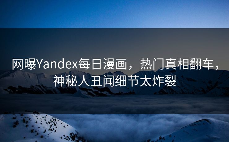 网曝Yandex每日漫画，热门真相翻车，神秘人丑闻细节太炸裂