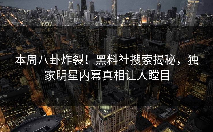 本周八卦炸裂！黑料社搜索揭秘，独家明星内幕真相让人瞠目
