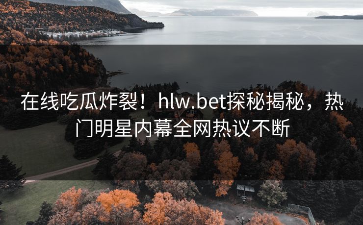 在线吃瓜炸裂！hlw.bet探秘揭秘，热门明星内幕全网热议不断