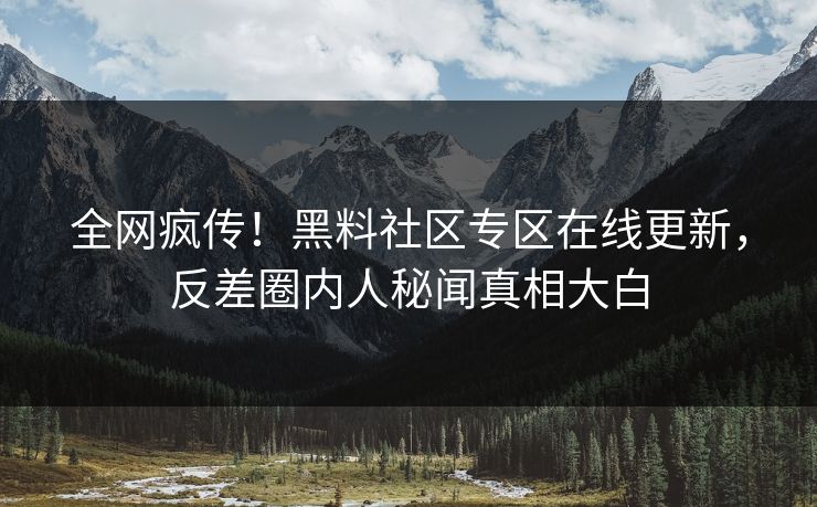 全网疯传！黑料社区专区在线更新，反差圈内人秘闻真相大白