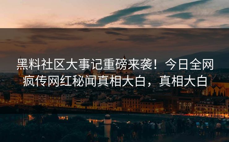 黑料社区大事记重磅来袭！今日全网疯传网红秘闻真相大白，真相大白