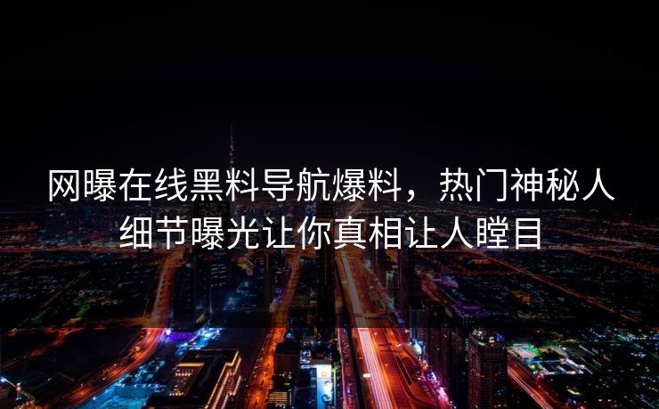 网曝在线黑料导航爆料，热门神秘人细节曝光让你真相让人瞠目