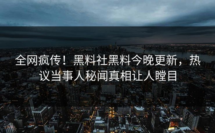 全网疯传！黑料社黑料今晚更新，热议当事人秘闻真相让人瞠目