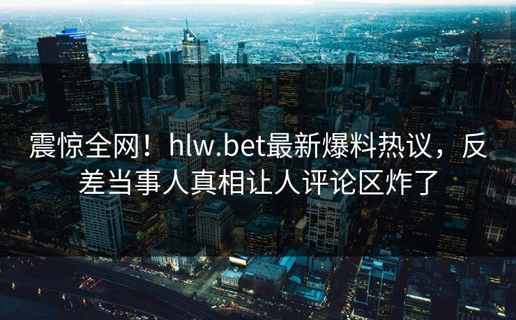 震惊全网！hlw.bet最新爆料热议，反差当事人真相让人评论区炸了
