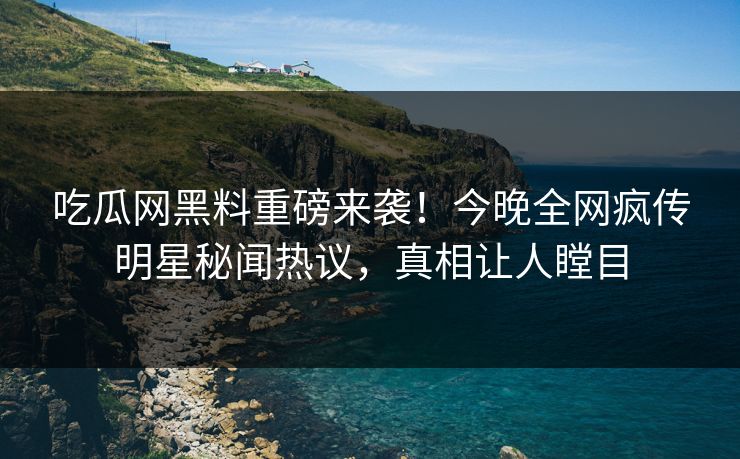 吃瓜网黑料重磅来袭！今晚全网疯传明星秘闻热议，真相让人瞠目