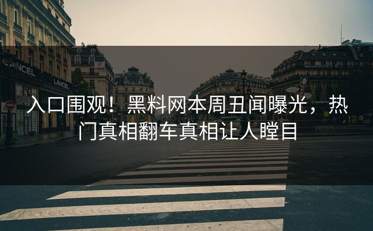 入口围观！黑料网本周丑闻曝光，热门真相翻车真相让人瞠目