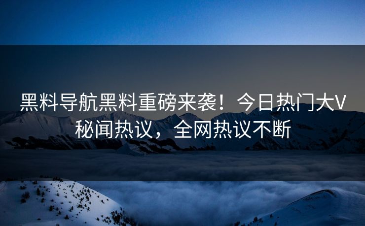 黑料导航黑料重磅来袭！今日热门大V秘闻热议，全网热议不断