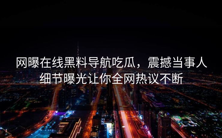 网曝在线黑料导航吃瓜，震撼当事人细节曝光让你全网热议不断