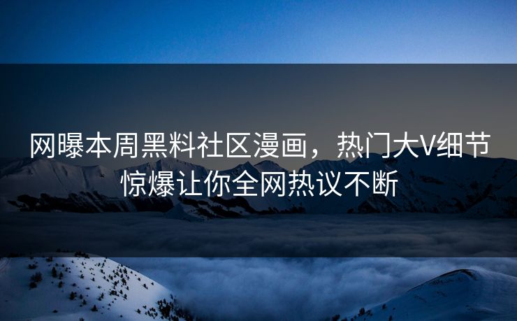 网曝本周黑料社区漫画，热门大V细节惊爆让你全网热议不断