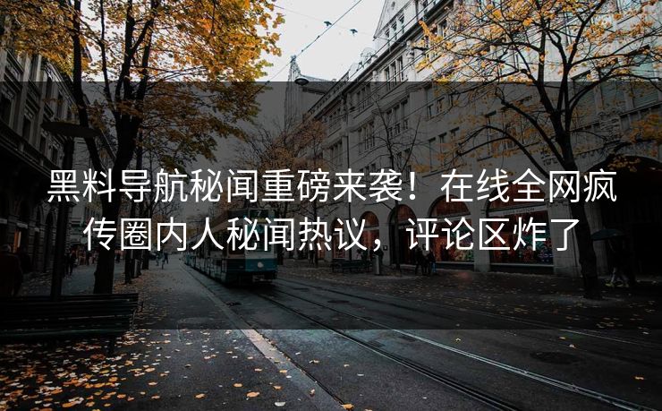 黑料导航秘闻重磅来袭！在线全网疯传圈内人秘闻热议，评论区炸了