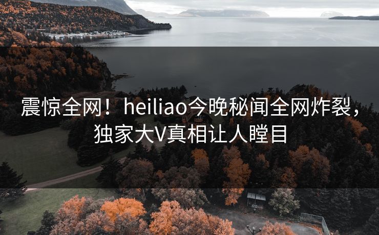 震惊全网！heiliao今晚秘闻全网炸裂，独家大V真相让人瞠目