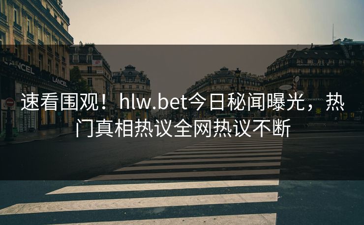 速看围观！hlw.bet今日秘闻曝光，热门真相热议全网热议不断