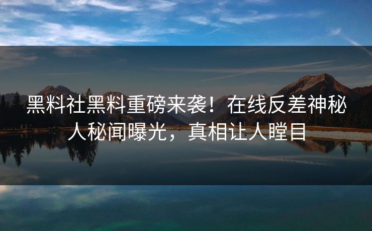黑料社黑料重磅来袭！在线反差神秘人秘闻曝光，真相让人瞠目