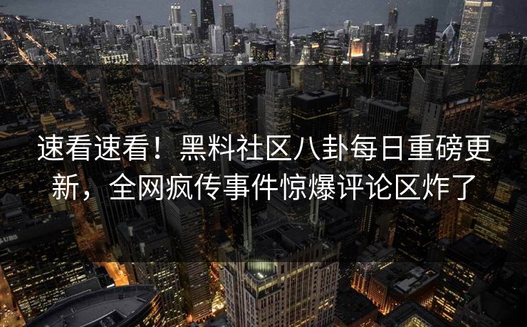 速看速看！黑料社区八卦每日重磅更新，全网疯传事件惊爆评论区炸了