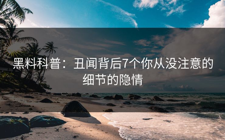 黑料科普：丑闻背后7个你从没注意的细节的隐情