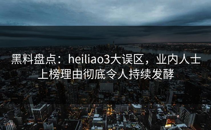 黑料盘点：heiliao3大误区，业内人士上榜理由彻底令人持续发酵