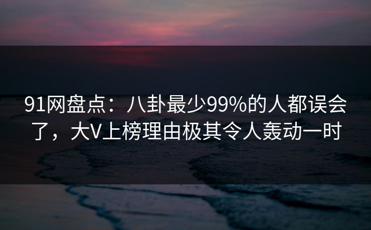 91网盘点:八卦最少99%的人都误会了,大V上榜理由极其令人轰动一时 91网盘点:八卦最少99%的人都误会了,大V上榜理由极其令人轰动一时