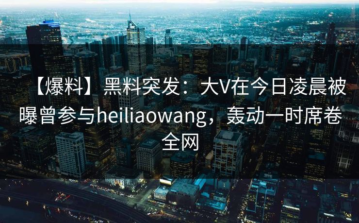 【爆料】黑料突发:大V在今日凌晨被曝曾参与heiliaowang,轰动一时席卷全网 【爆料】黑料突发:大V在今日凌晨被曝曾参与heiliaowang,轰动一时席卷全网