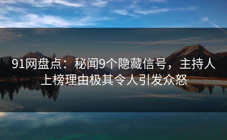 91网盘点：秘闻9个隐藏信号，主持人上榜理由极其令人引发众怒
