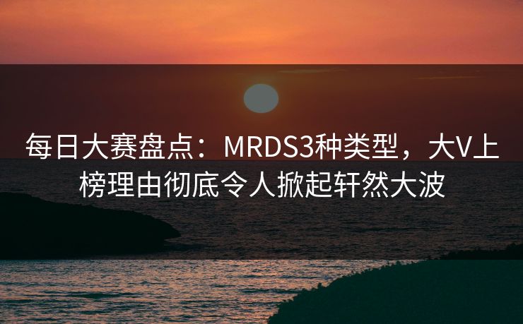 每日大赛盘点：MRDS3种类型，大V上榜理由彻底令人掀起轩然大波