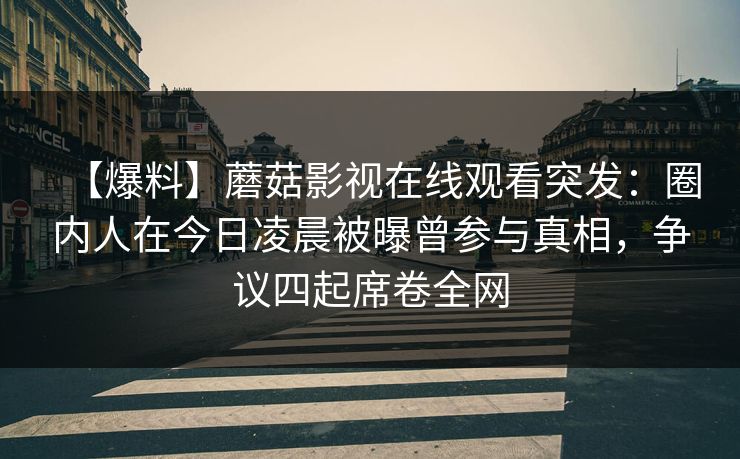 【爆料】蘑菇影视在线观看突发：圈内人在今日凌晨被曝曾参与真相，争议四起席卷全网